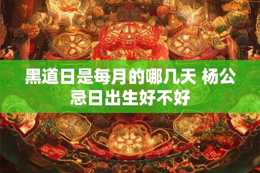 黑道日是每月的哪几天 杨公忌日出生好不好