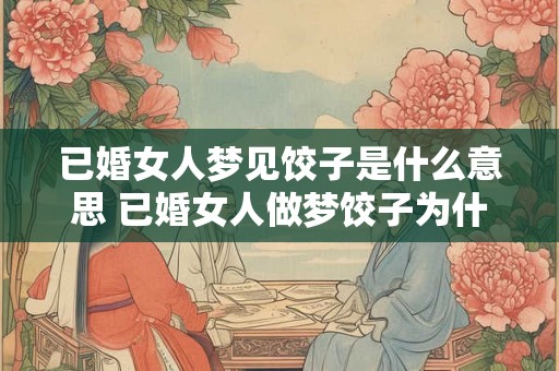 已婚女人梦见饺子是什么意思 已婚女人做梦饺子为什么