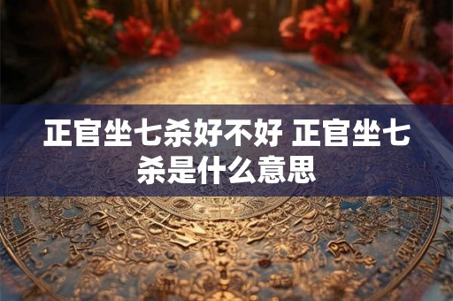 正官坐七杀好不好 正官坐七杀是什么意思