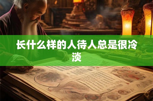 长什么样的人待人总是很冷淡 长什么样的人待人总是很冷淡