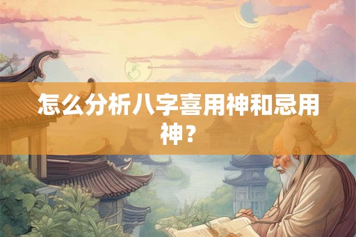 怎么分析八字喜用神和忌用神？