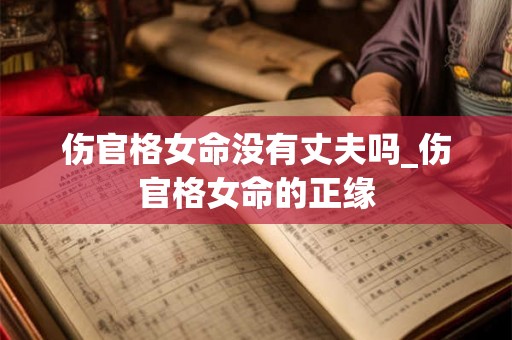 伤官格女命没有丈夫吗_伤官格女命的正缘 伤官格女命没有丈夫吗_伤官格女命的正缘