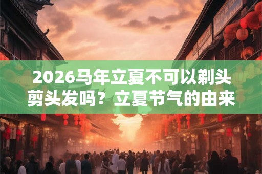2026马年立夏不可以剃头剪头发吗？立夏节气的由来