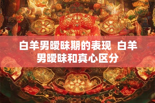 白羊男暧昧期的表现  白羊男暧昧和真心区分