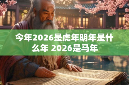 今年2026是虎年明年是什么年 2026是马年 今年2026是虎年明年是什么年 2026是马年