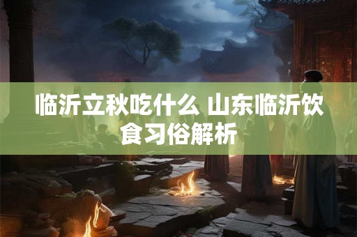 临沂立秋吃什么 山东临沂饮食习俗解析