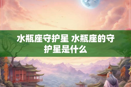 水瓶座守护星 水瓶座的守护星是什么