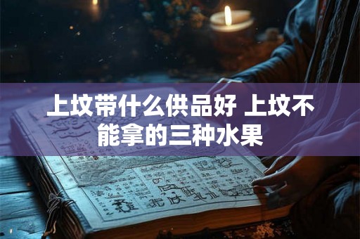 上坟带什么供品好 上坟不能拿的三种水果