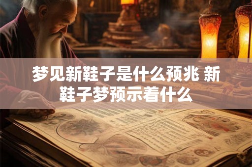 梦见新鞋子是什么预兆 新鞋子梦预示着什么