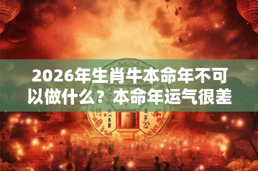 2026年生肖牛本命年不可以做什么？本命年运气很差怎么化解？