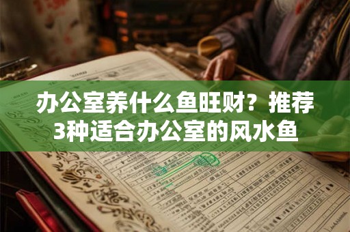 办公室养什么鱼旺财？推荐3种适合办公室的风水鱼