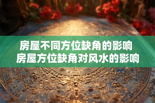 房屋不同方位缺角的影响 房屋方位缺角对风水的影响