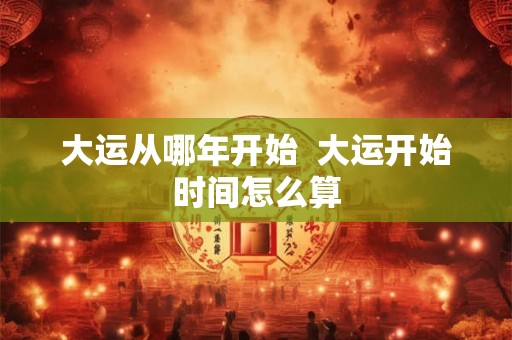大运从哪年开始  大运开始时间怎么算