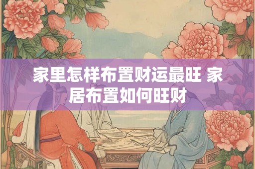 家里怎样布置财运最旺 家居布置如何旺财