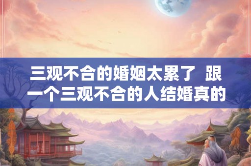 三观不合的婚姻太累了  跟一个三观不合的人结婚真的好累