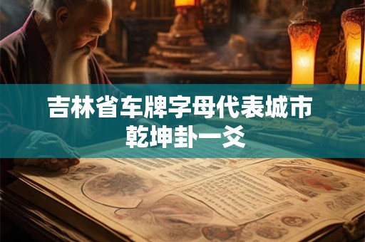 吉林省车牌字母代表城市  乾坤卦一爻