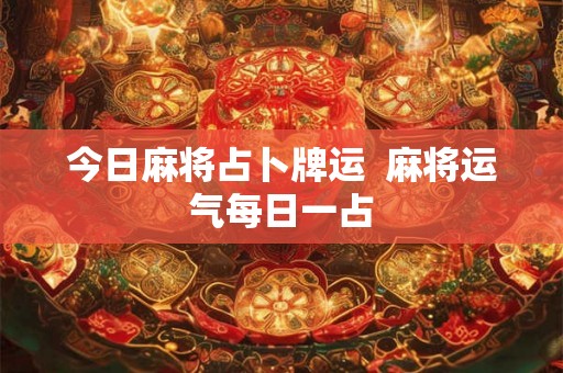 今日麻将占卜牌运  麻将运气每日一占