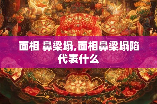 面相 鼻梁塌,面相鼻梁塌陷代表什么