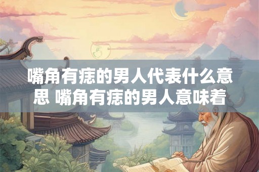 嘴角有痣的男人代表什么意思 嘴角有痣的男人意味着什么 嘴角有痣的男人代表什么意思 嘴角有痣的男人意味着什么