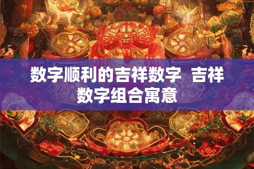 数字顺利的吉祥数字 吉祥数字组合寓意 数字顺利的吉祥数字 吉祥数字组合寓意