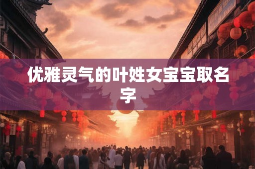 优雅灵气的叶姓女宝宝取名字