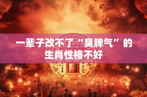一辈子改不了“臭脾气”的生肖性格不好 一辈子改不了“臭脾气”的生肖性格不好