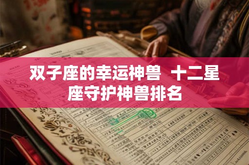 双子座的幸运神兽 十二星座守护神兽排名 双子座的幸运神兽 十二星座守护神兽排名