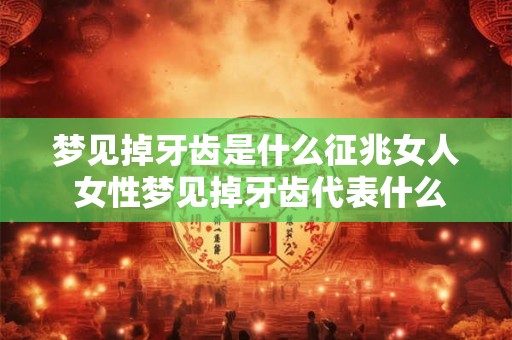 梦见掉牙齿是什么征兆女人 女性梦见掉牙齿代表什么