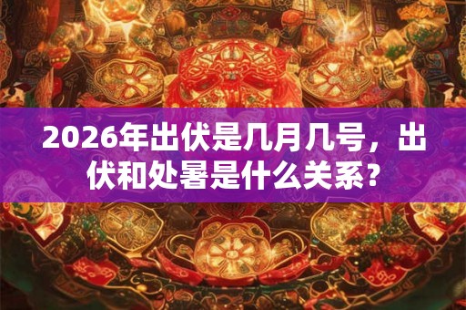 2026年出伏是几月几号，出伏和处暑是什么关系？