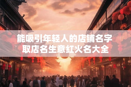 能吸引年轻人的店铺名字 取店名生意红火名大全