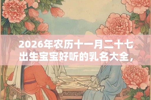 2026年农历十一月二十七出生宝宝好听的乳名大全，这天卦象好吗？