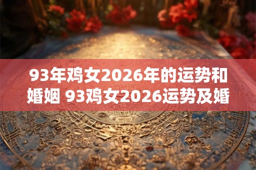 93年鸡女2026年的运势和婚姻 93鸡女2026运势及婚姻如何