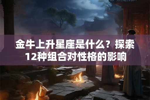 金牛上升星座是什么？探索12种组合对性格的影响