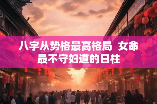 八字从势格最高格局 女命最不守妇道的日柱 八字从势格最高格局 女命最不守妇道的日柱