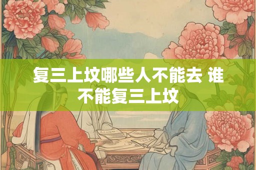 复三上坟哪些人不能去 谁不能复三上坟