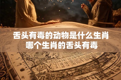 舌头有毒的动物是什么生肖 哪个生肖的舌头有毒 舌头有毒的动物是什么生肖 哪个生肖的舌头有毒