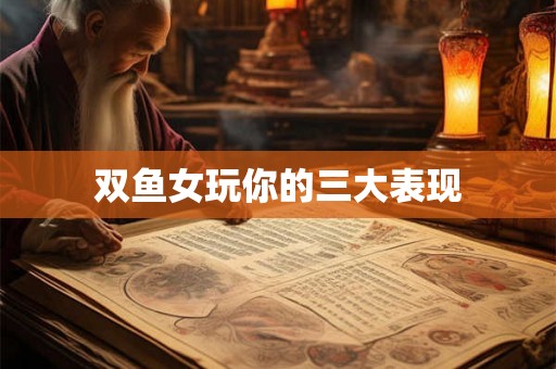 双鱼女玩你的三大表现 双鱼女玩你的三大表现
