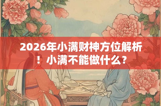 2026年小满财神方位解析！小满不能做什么？