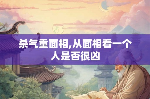 杀气重面相,从面相看一个人是否很凶
