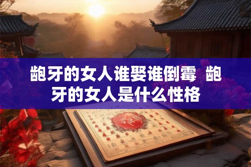 龅牙的女人谁娶谁倒霉  龅牙的女人是什么性格