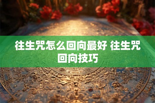 往生咒怎么回向最好 往生咒回向技巧