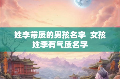 姓李带辰的男孩名字 女孩姓李有气质名字 姓李带辰的男孩名字 女孩姓李有气质名字