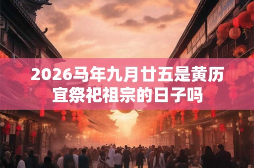 2026马年九月廿五是黄历宜祭祀祖宗的日子吗