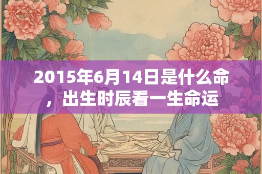 2015年6月14日是什么命，出生时辰看一生命运