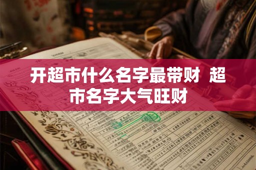 开超市什么名字最带财  超市名字大气旺财