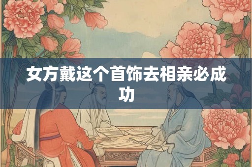 女方戴这个首饰去相亲必成功