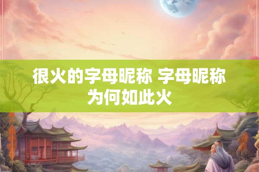 很火的字母昵称 字母昵称为何如此火 很火的字母昵称 字母昵称为何如此火