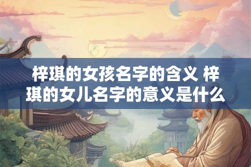 梓琪的女孩名字的含义 梓琪的女儿名字的意义是什么