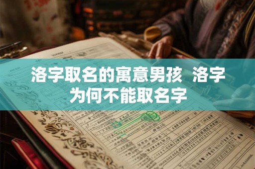 洛字取名的寓意男孩 洛字为何不能取名字 洛字取名的寓意男孩 洛字为何不能取名字