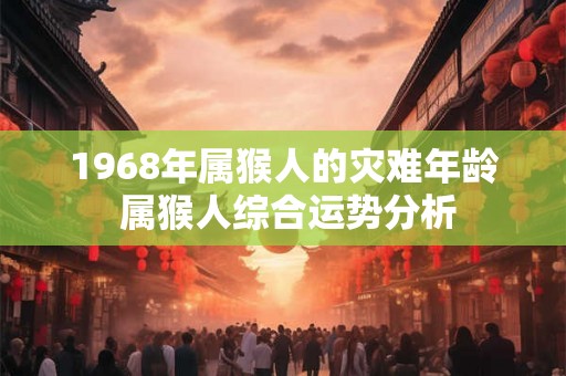 1968年属猴人的灾难年龄 属猴人综合运势分析 1968年属猴人的灾难年龄 属猴人综合运势分析